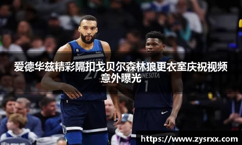 爱德华兹精彩隔扣戈贝尔森林狼更衣室庆祝视频意外曝光
