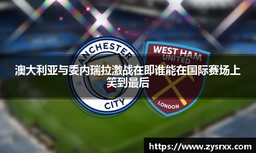 澳大利亚与委内瑞拉激战在即谁能在国际赛场上笑到最后